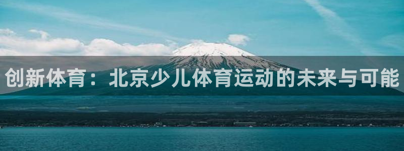 JJB竞技宝官网下载官方客服电话:创新体育:北京少儿体育运动