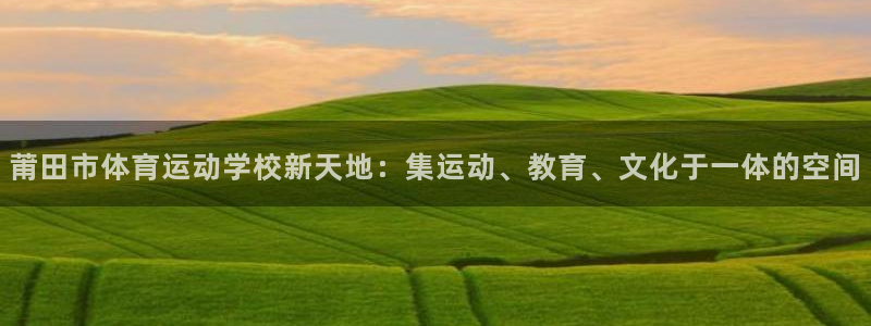 JJB竞技宝官方正版app娱乐代理怎么样:莆田市体育运动学校